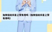 加微信给抖音上赞有用吗（加微信给抖音上赞有用吗）