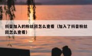 抖音加入的粉丝团怎么查看（加入了抖音粉丝团怎么查看）