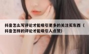 抖音怎么写评论才能吸引更多的关注买东西（抖音怎样的评论才能吸引人点赞）