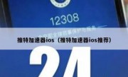 推特加速器ios（推特加速器ios推荐）