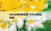 tiktok如何卖东西（tiktok怎么卖课）