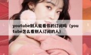 youtube别人能看你的订阅吗（youtube怎么看别人订阅的人）