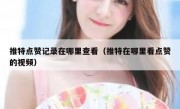 推特点赞记录在哪里查看（推特在哪里看点赞的视频）