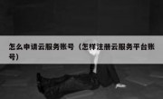 怎么申请云服务账号（怎样注册云服务平台账号）