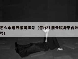 怎么申请云服务账号（怎样注册云服务平台账号）