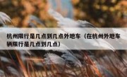 杭州限行是几点到几点外地车（在杭州外地车辆限行是几点到几点）