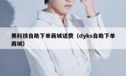 黑科技自助下单商城话费（dyks自助下单商城）