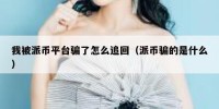 我被派币平台骗了怎么追回（派币骗的是什么）