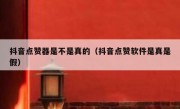 抖音点赞器是不是真的（抖音点赞软件是真是假）