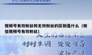 视频号有效粉丝和无效粉丝的区别是什么（微信视频号有效粉丝）