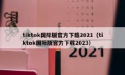 tiktok国际版官方下载2021（tiktok国际版官方下载2023）