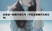 北京这一轮限行到几号（今日北京限行几和几号）
