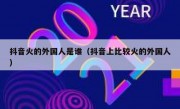 抖音火的外国人是谁（抖音上比较火的外国人）
