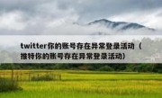 twitter你的账号存在异常登录活动（推特你的账号存在异常登录活动）