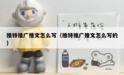 推特推广推文怎么写（推特推广推文怎么写的）