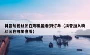 抖音加粉丝团在哪里能看到订单（抖音加入粉丝团在哪里查看）