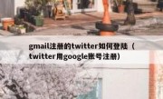 gmail注册的twitter如何登陆（twitter用google账号注册）