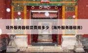 境外服务器租赁费用多少（海外服务器租用）