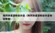 如何快速涨粉丝抖音（如何快速涨粉丝抖音粉丝数量）