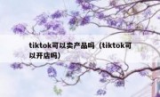 tiktok可以卖产品吗（tiktok可以开店吗）