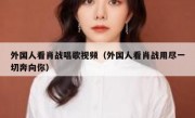 外国人看肖战唱歌视频（外国人看肖战用尽一切奔向你）