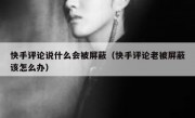 快手评论说什么会被屏蔽（快手评论老被屏蔽该怎么办）