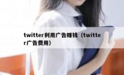 twitter利用广告赚钱（twitter广告费用）