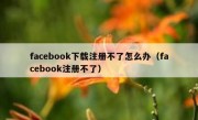 facebook下载注册不了怎么办（facebook注册不了）