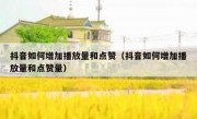 抖音如何增加播放量和点赞（抖音如何增加播放量和点赞量）