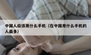 中国人应该用什么手机（在中国用什么手机的人最多）