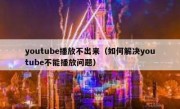 youtube播放不出来（如何解决youtube不能播放问题）