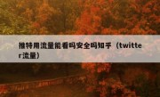 推特用流量能看吗安全吗知乎（twitter流量）