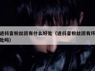 进抖音粉丝团有什么好处（进抖音粉丝团有坏处吗）
