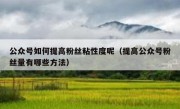 公众号如何提高粉丝粘性度呢（提高公众号粉丝量有哪些方法）