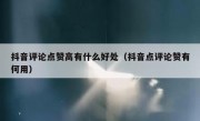 抖音评论点赞高有什么好处（抖音点评论赞有何用）
