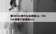 看tiktok用什么加速器ios（tiktok用那个加速器ios）