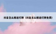 抖音怎么赠送灯牌（抖音怎么赠送灯牌免费）