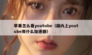 苹果怎么看youtube（国内上youtube用什么加速器）