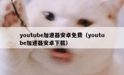 youtube加速器安卓免费（youtube加速器安卓下载）