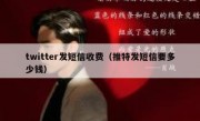 twitter发短信收费（推特发短信要多少钱）