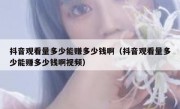 抖音观看量多少能赚多少钱啊（抖音观看量多少能赚多少钱啊视频）