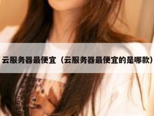 云服务器最便宜（云服务器最便宜的是哪款）