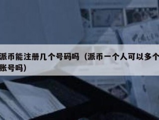 派币能注册几个号码吗（派币一个人可以多个账号吗）