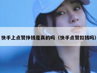 快手上点赞挣钱是真的吗（快手点赞扣钱吗）