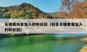 从哪看抖音加入的粉丝团（抖音去哪里看加入的粉丝团）