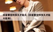 抖音要坚持多久才能火（抖音要坚持多久才能火起来）