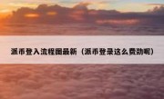 派币登入流程图最新（派币登录这么费劲呢）