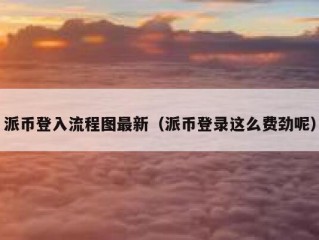 派币登入流程图最新（派币登录这么费劲呢）