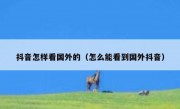 抖音怎样看国外的（怎么能看到国外抖音）