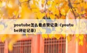 youtube怎么看点赞记录（youtube评论记录）